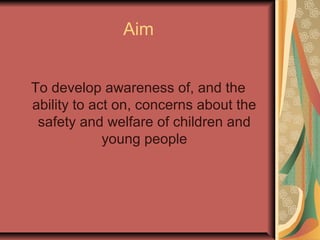 Aim
To develop awareness of, and the
ability to act on, concerns about the
safety and welfare of children and
young people
 