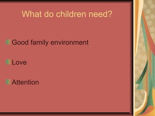 What do children need?
Good family environment
Love
Attention
 