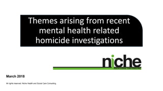 Themes arising from recent
mental health related
homicide investigations
March 2018
All rights reserved. Niche Health and Social Care Consulting
 