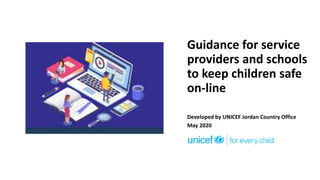 Guidance for service
providers and schools
to keep children safe
on-line
Developed by UNICEF Jordan Country Office
May 2020
 