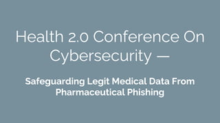 Health 2.0 Conference On
Cybersecurity —
Safeguarding Legit Medical Data From
Pharmaceutical Phishing
 
