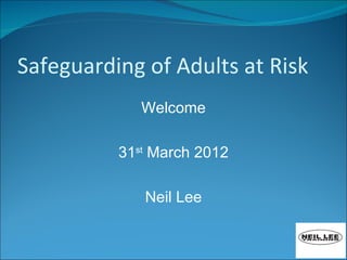 Safeguarding of Adults at Risk
             Welcome

          31st March 2012

             Neil Lee
 