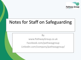 Notes for Staff on Safeguarding
By
www.PathwayGroup.co.uk
Facebook.com/pathwaygroup
Linkedin.com/company/pathwaygroup/
 
