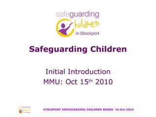 Safeguarding Children Initial Introduction MMU: Oct 15 th  2010 