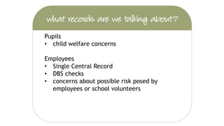 Pupils
• child welfare concerns
Employees
• Single Central Record
• DBS checks
• concerns about possible risk posed by
employees or school volunteers
 