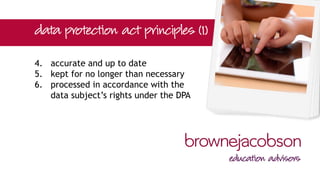 4. accurate and up to date
5. kept for no longer than necessary
6. processed in accordance with the
data subject’s rights under the DPA
 