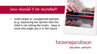 • avoid jargon or unsupported opinions
(e.g. expressing the opinion that the
child is not telling the truth) – keep in
mind who might see it in the future
 