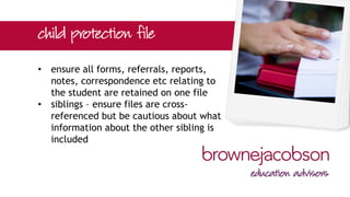 • ensure all forms, referrals, reports,
notes, correspondence etc relating to
the student are retained on one file
• siblings – ensure files are cross-
referenced but be cautious about what
information about the other sibling is
included
 