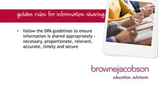 • follow the DPA guidelines to ensure
information is shared appropriately -
necessary, proportionate, relevant,
accurate, timely and secure
 