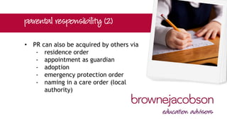 • PR can also be acquired by others via
‐ residence order
‐ appointment as guardian
‐ adoption
‐ emergency protection order
‐ naming in a care order (local
authority)
 