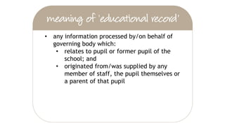 • any information processed by/on behalf of
governing body which:
• relates to pupil or former pupil of the
school; and
• originated from/was supplied by any
member of staff, the pupil themselves or
a parent of that pupil
 