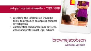 • releasing the information would be
likely to prejudice an ongoing criminal
investigation
• confidential communications between
client and professional legal adviser
 