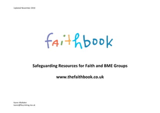 Updated November 2010 
Karen Walkden 
karen@flourishing.me.uk 
Safeguarding Resources for Faith and BME Groups 
 
www.thefaithbook.co.uk
 