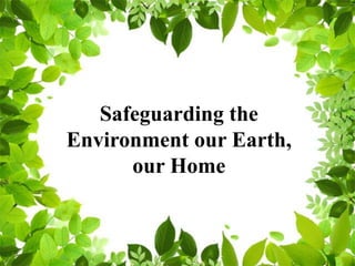 Safeguarding the
Environment our Earth,
our Home
 
