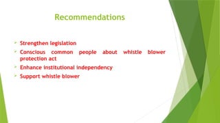 Recommendations
 Strengthen legislation
 Conscious common people about whistle blower
protection act
 Enhance institutional independency
 Support whistle blower
 