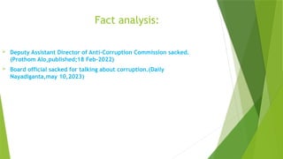 Fact analysis:
 Deputy Assistant Director of Anti-Corruption Commission sacked.
(Prothom Alo,published;18 Feb-2022)
 Board official sacked for talking about corruption.(Daily
Nayadiganta,may 10,2023)
 