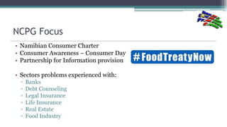 NCPG Focus
• Namibian Consumer Charter
• Consumer Awareness – Consumer Day
• Partnership for Information provision
• Secto...