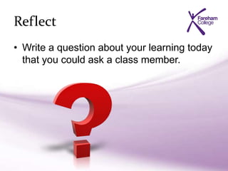 Reflect
• Write a question about your learning today
that you could ask a class member.
 