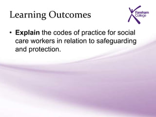Learning Outcomes
• Explain the codes of practice for social
care workers in relation to safeguarding
and protection.
 