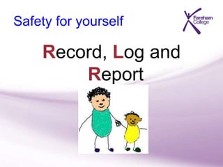 Safety for yourself
Record, Log and
Report
 