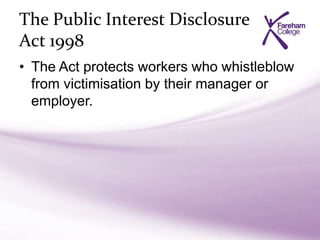 The Public Interest Disclosure
Act 1998
• The Act protects workers who whistleblow
from victimisation by their manager or
employer.
 