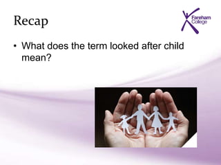 Recap
• What does the term looked after child
mean?
 