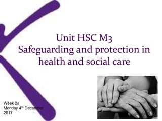 Unit HSC M3
Safeguarding and protection in
health and social care
Week 2a
Monday 4th December
2017
 