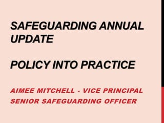 SAFEGUARDING ANNUAL
UPDATE
POLICY INTO PRACTICE
AIMEE MITCHELL - VICE PRINCIPAL
SENIOR SAFEGUARDING OFFICER
 