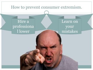 How to prevent consumer extremism.
Hire a
professiona
l lower
Learn on
your
mistakes
 