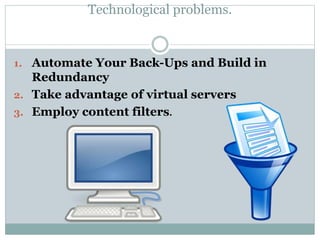 Technological problems.
1. Automate Your Back-Ups and Build in
Redundancy
2. Take advantage of virtual servers
3. Employ content filters.
 