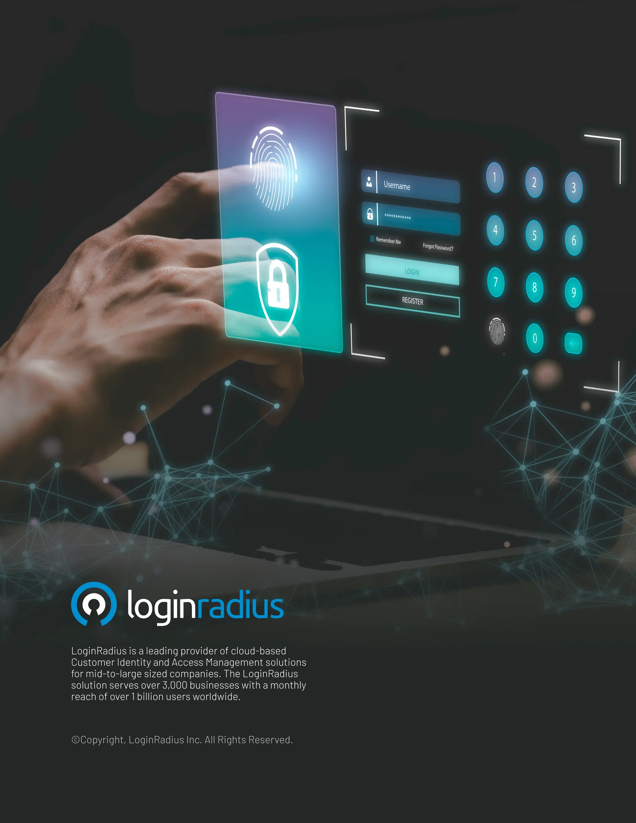 ©Copyright, LoginRadius Inc. All Rights Reserved.
LoginRadius is a leading provider of cloud-based
Customer Identity and Access Management solutions
for mid-to-large sized companies. The LoginRadius
solution serves over 3,000 businesses with a monthly
reach of over 1 billion users worldwide.
 