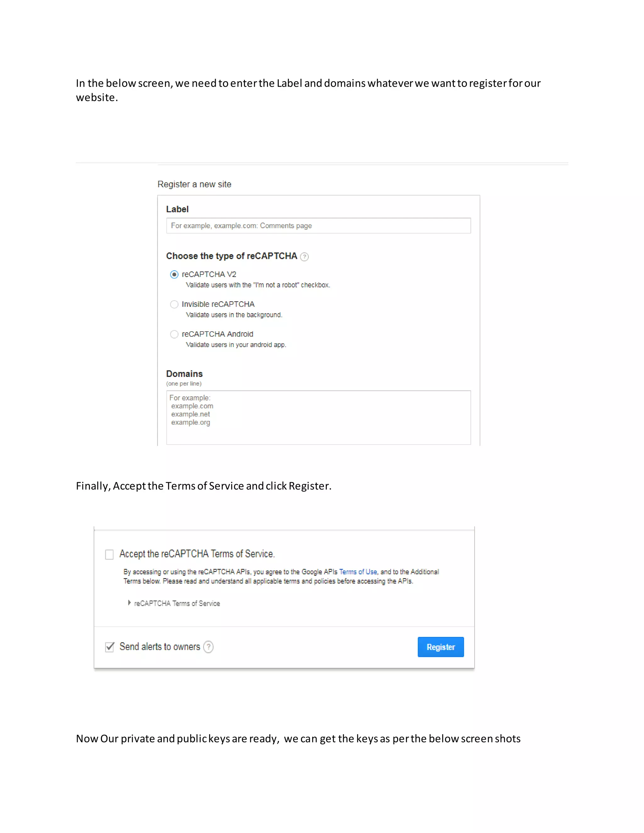 In the belowscreen,we needtoenterthe Label anddomainswhateverwe wanttoregisterforour
website.
Finally,Acceptthe Termsof Service andclickRegister.
NowOur private andpublickeysare ready, we can get the keysas perthe below screenshots
 