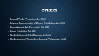 OTHERS
• Immoral Traffic (Prevention) Act, 1956
• Indecent Representation of Women (Prohibition) Act, 1986
• Commission of Sati (Prevention) Act, 1987
• Dowry Prohibition Act, 1961
• The Prohibition of Child Marriage Act,2006
• The Protection of Women from Domestic Violence Act, 2005
 