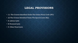 LEGAL PROVISIONS
• (1) The Crimes Identified Under The Indian Penal Code (IPC)
• (2) The Crimes Identified Under The Special Laws (SLL)
• A. Labour Laws
• B. Personal Laws
• C. Other Penal Laws
 