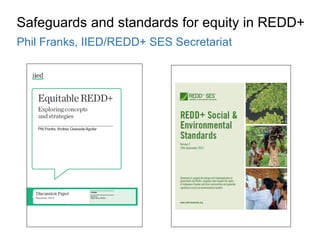 Safeguards and standards for equity in REDD+
Phil Franks, IIED/REDD+ SES Secretariat
 
