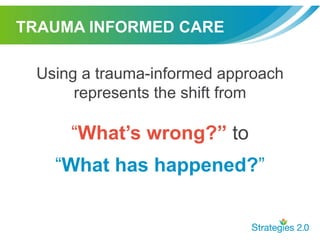 TRAUMA INFORMED CARE
Using a trauma-informed approach
represents the shift from
“What’s wrong?” to
“What has happened?”
 