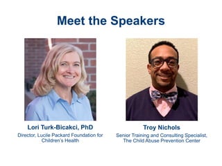 Meet the Speakers
Lori Turk-Bicakci, PhD
Director, Lucile Packard Foundation for
Children’s Health
Troy Nichols
Senior Training and Consulting Specialist,
The Child Abuse Prevention Center
 