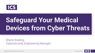 Integrated Computer Solutions Inc. www.ics.com
Safeguard Your Medical
Devices from Cyber Threats
Shane Keating
Cybersecurity Engineering Manager
1
 