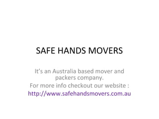 SAFE HANDS MOVERS
It’s an Australia based mover and
packers company.
For more info checkout our website :
http://www.safehandsmovers.com.au
 