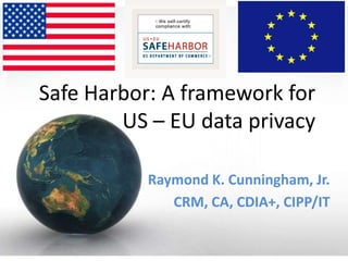 Safe Harbor: A framework for
        US – EU data privacy

           Raymond K. Cunningham, Jr.
              CRM, CA, CDIA+, CIPP/IT
 