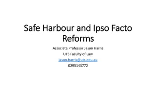 Safe Harbour and Ipso Facto
Reforms
Associate Professor Jason Harris
UTS Faculty of Law
jason.harris@uts.edu.au
0295143772
 