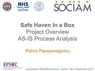 Safe Haven In a Box
Project Overview
AS-IS Process Analysis
Petros Papapanagiotou
presented at SOCIAM all-hands, Oxford, 18-21 September 2017
 