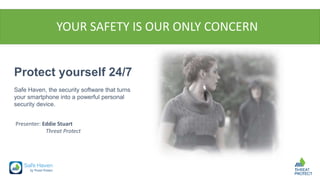 YOUR SAFETY IS OUR ONLY CONCERN
Protect yourself 24/7
Safe Haven, the security software that turns
your smartphone into a powerful personal
security device.
Presenter: Eddie Stuart
Threat Protect
 
