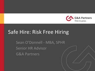 Safe	
  Hire:	
  Risk	
  Free	
  Hiring	
  
Sean	
  O’Donnell	
  -­‐	
  MBA,	
  SPHR	
  
Senior	
  HR	
  Advisor	
  
G&A	
  Partners	
  

 