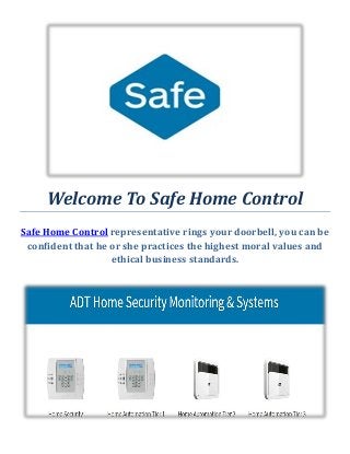 Welcome To Safe Home Control
Safe Home Control representative rings your doorbell, you can be
confident that he or she practices the highest moral values and
ethical business standards.
 