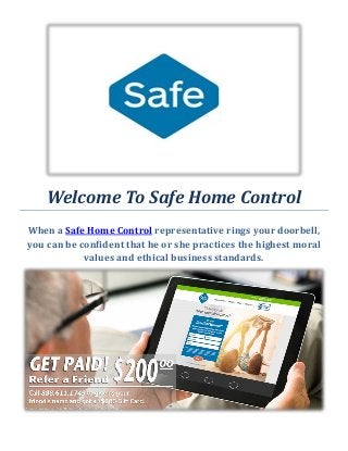 Welcome To Safe Home Control
When a Safe Home Control representative rings your doorbell,
you can be confident that he or she practices the highest moral
values and ethical business standards.
 