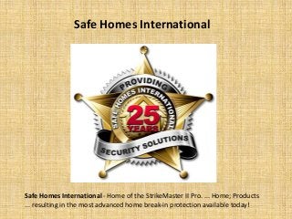 Safe Homes International
Safe Homes International - Home of the StrikeMaster II Pro. ... Home; Products
... resulting in the most advanced home break-in protection available today!
 