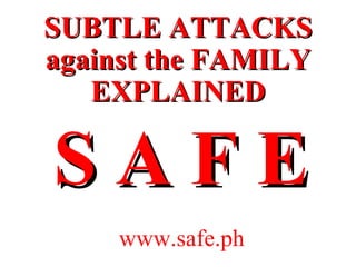 www.safe.ph SUBTLE ATTACKS against the FAMILY EXPLAINED S A F E 