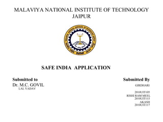 MALAVIYA NATIONAL INSTITUTE OF TECHNOLOGY
JAIPUR
SAFE INDIA APPLICATION
Submitted to Submitted By
Dr. M.C. GOVIL GIRDHARI
LAL YADAV
2010UIT105
RISHI RAM MEEL
2010UIT115
AKASH
2010UIT117
 