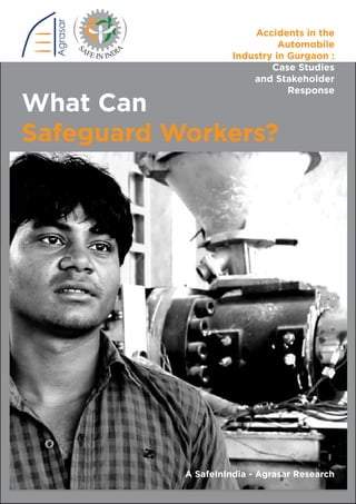 What Can
Safeguard Workers?
A SafeInIndia - Agrasar Research
Accidents in the
Automobile
Industry in Gurgaon :
Case Studies
and Stakeholder
Response
 
